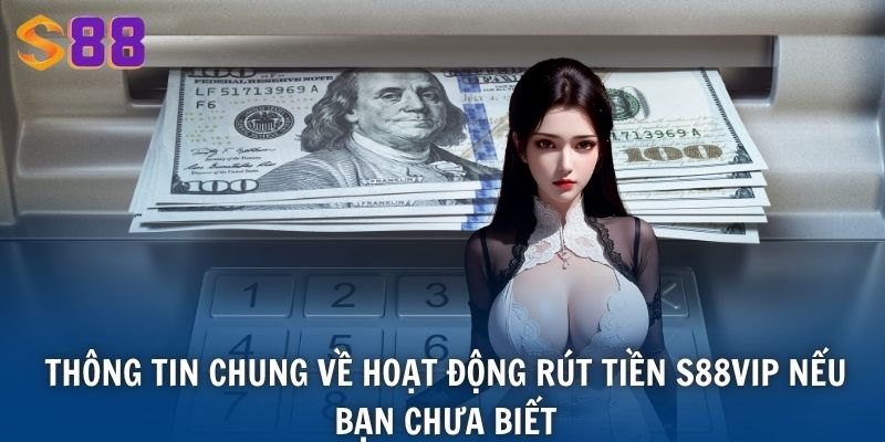 Thông tin chung về hoạt động rút tiền S88VIP nếu bạn chưa biết