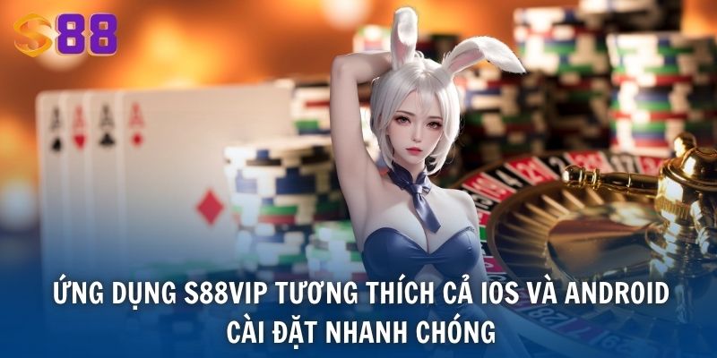 Ứng dụng S88VIP tương thích cả iOS và Android, cài đặt nhanh chóng