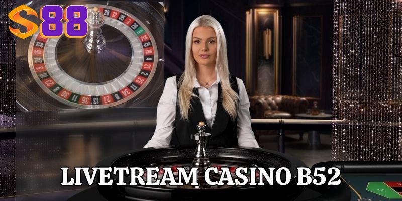 Livestream Casino B52 - Trải Nghiệm Đánh Bạc Trực Tiếp 1 Livestream Casino B52